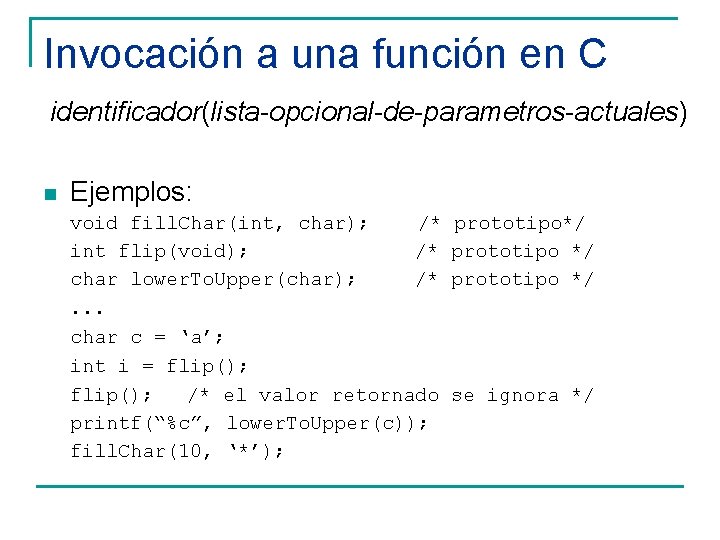 Invocación a una función en C identificador(lista-opcional-de-parametros-actuales) n Ejemplos: void fill. Char(int, char); /*