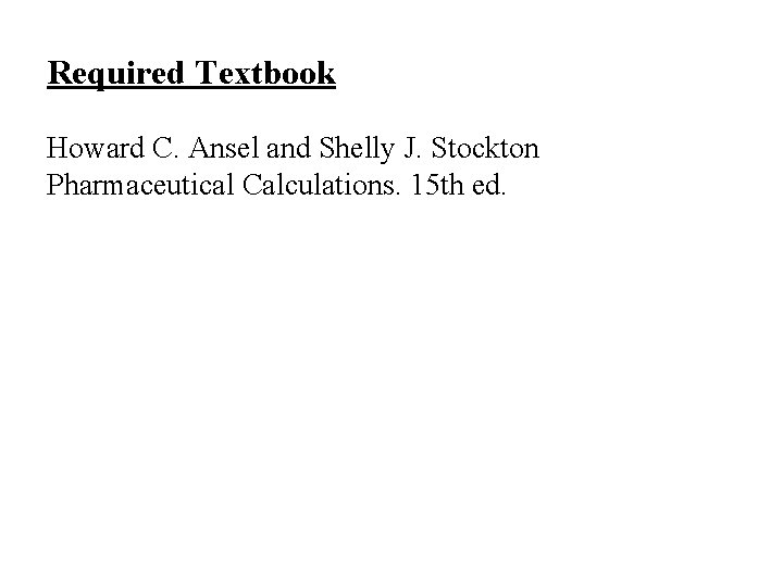 Required Textbook Howard C. Ansel and Shelly J. Stockton Pharmaceutical Calculations. 15 th ed.