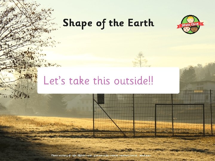 Shape of the Earth Let’s take this outside!! Photo courtesy of. tafo. (@flickr. com) Shape of the Earth Let’s take this outside!! Photo courtesy of. tafo. (@flickr. com)