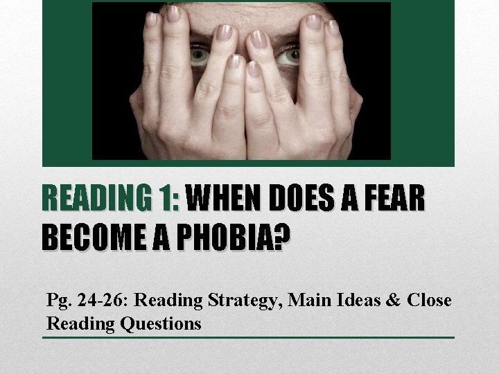 READING 1: WHEN DOES A FEAR BECOME A PHOBIA? Pg. 24 -26: Reading Strategy,