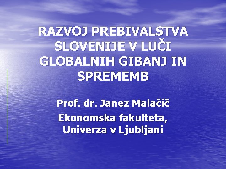 RAZVOJ PREBIVALSTVA SLOVENIJE V LUČI GLOBALNIH GIBANJ IN SPREMEMB Prof. dr. Janez Malačič Ekonomska