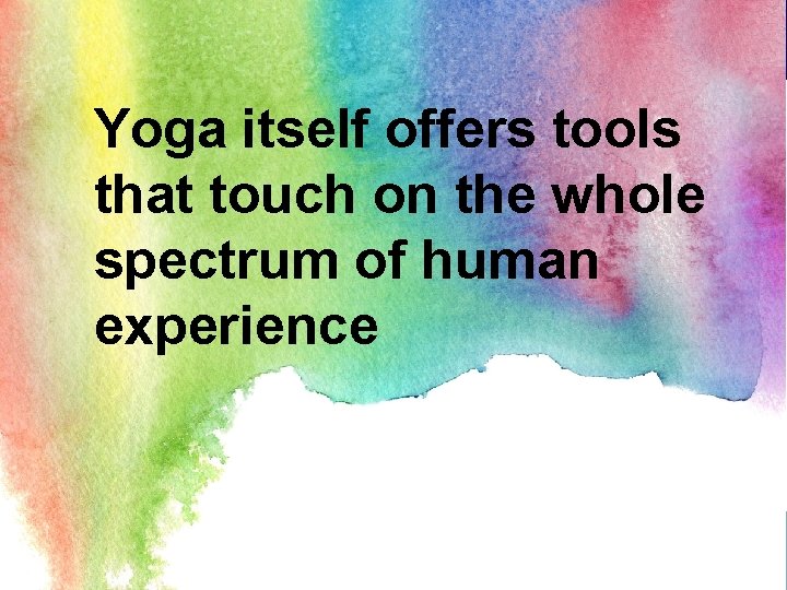 Yoga itself offers tools that touch on the whole spectrum of human experience 