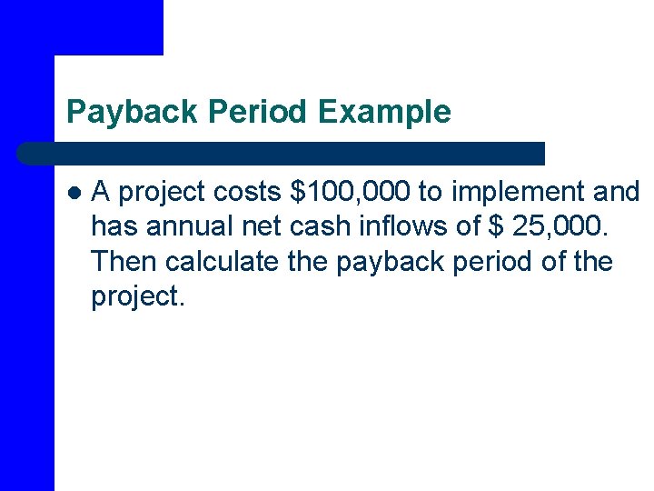 Payback Period Example l A project costs $100, 000 to implement and has annual