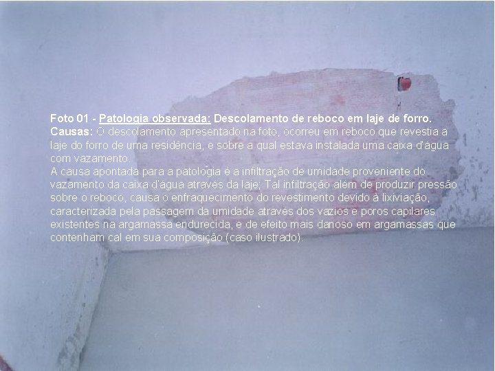 Foto 01 - Patologia observada: Descolamento de reboco em laje de forro. Causas: O