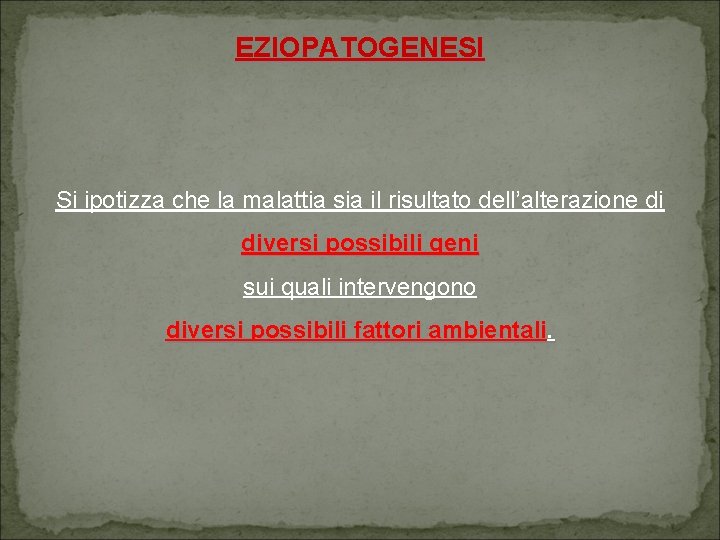 EZIOPATOGENESI Si ipotizza che la malattia sia il risultato dell’alterazione di diversi possibili geni