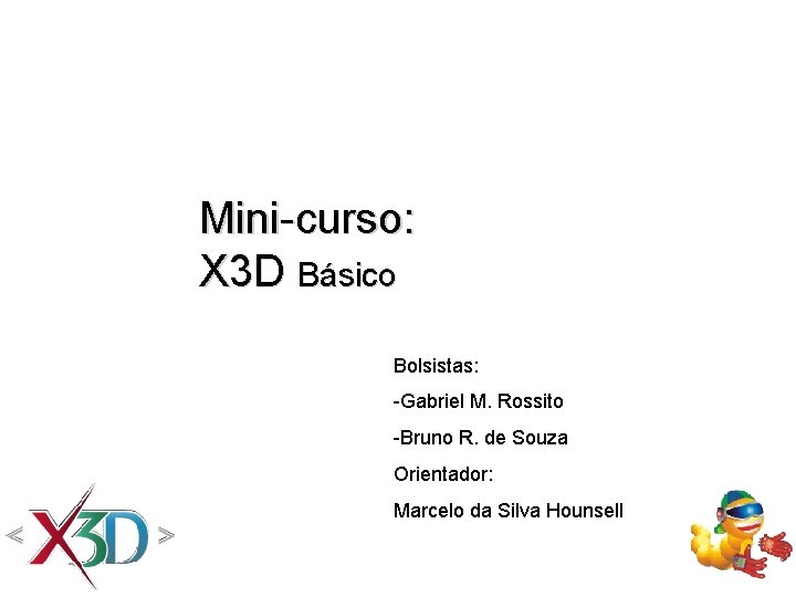 Mini-curso: X 3 D Básico Bolsistas: -Gabriel M. Rossito -Bruno R. de Souza Orientador: