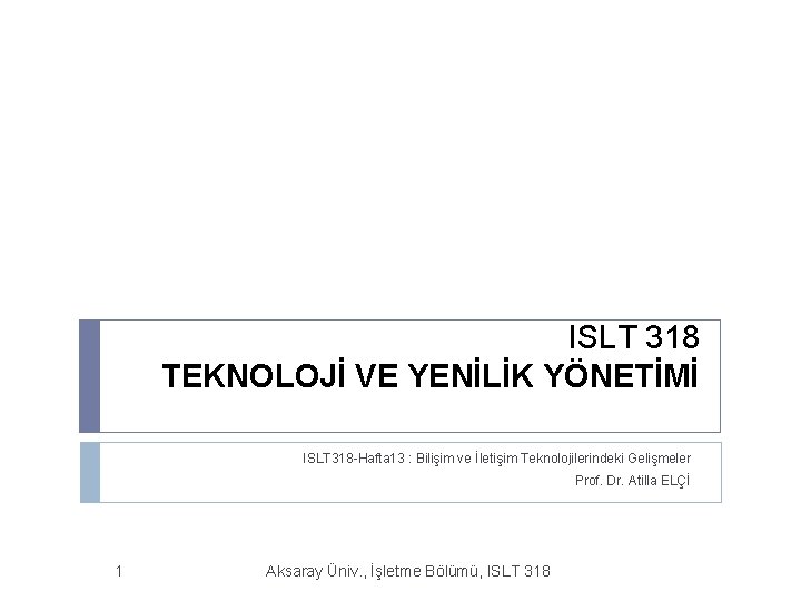 ISLT 318 TEKNOLOJİ VE YENİLİK YÖNETİMİ ISLT 318 -Hafta 13 : Bilişim ve İletişim