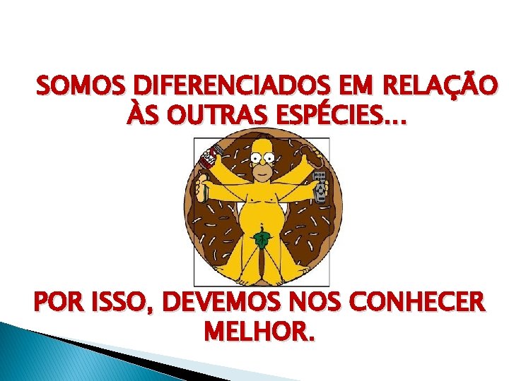 SOMOS DIFERENCIADOS EM RELAÇÃO ÀS OUTRAS ESPÉCIES. . . POR ISSO, DEVEMOS NOS CONHECER