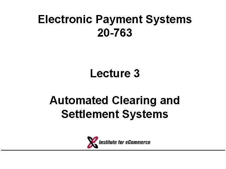 Electronic Payment Systems 20 -763 Lecture 3 Automated Clearing and Settlement Systems 