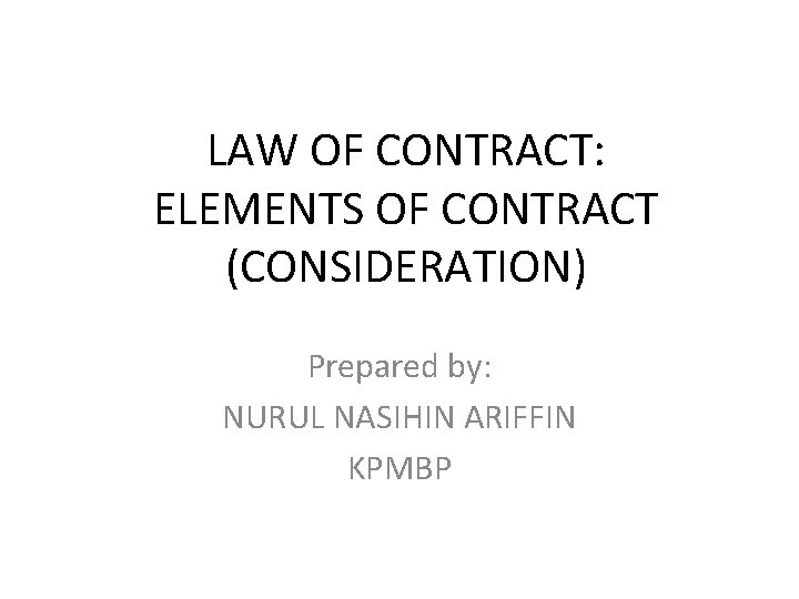 LAW OF CONTRACT: ELEMENTS OF CONTRACT (CONSIDERATION) Prepared by: NURUL NASIHIN ARIFFIN KPMBP 