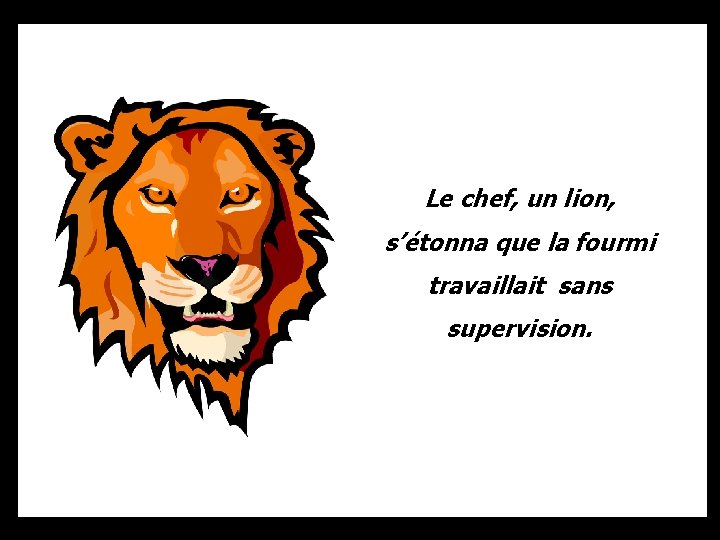 Le chef, un lion, s’étonna que la fourmi travaillait sans supervision. 