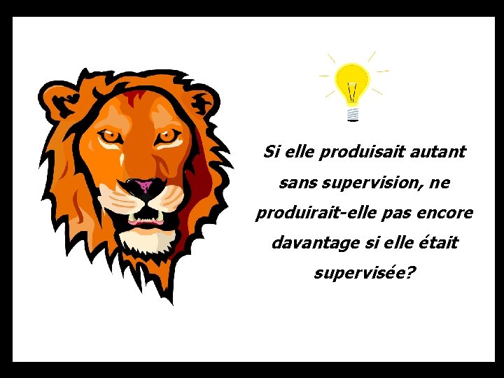 Si elle produisait autant sans supervision, ne produirait-elle pas encore davantage si elle était