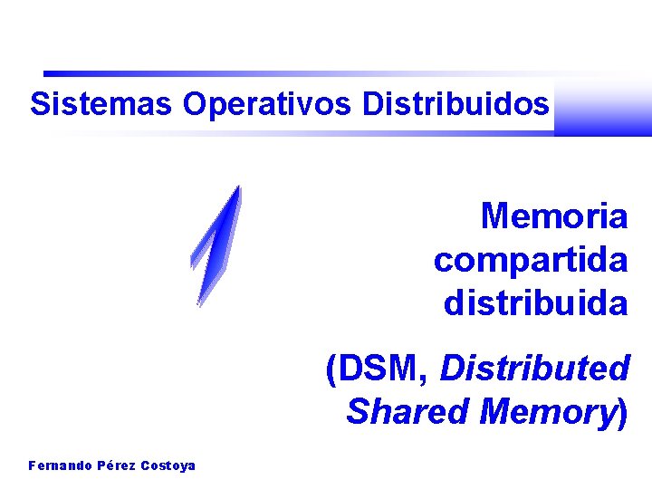 Sistemas Operativos Distribuidos Memoria compartida distribuida (DSM, Distributed Shared Memory) Fernando Pérez Costoya 