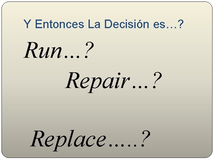 Y Entonces La Decisión es…? Run…? Repair…? Replace…. . ? 