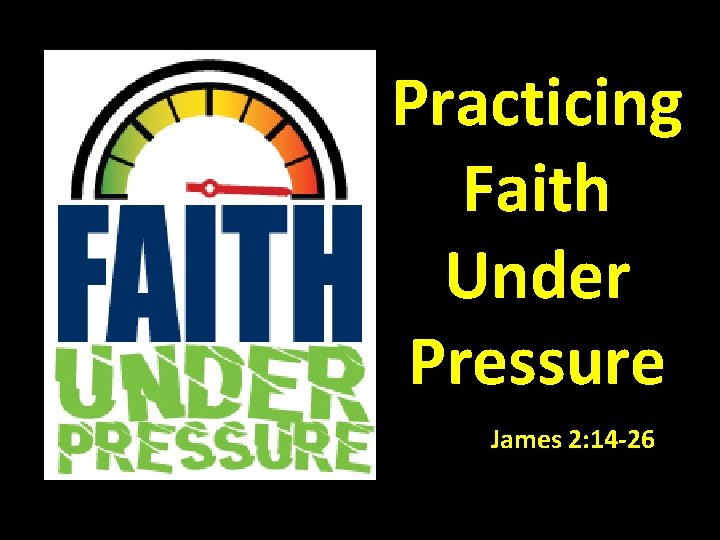 Practicing Faith Under Pressure James 2: 14 -26 