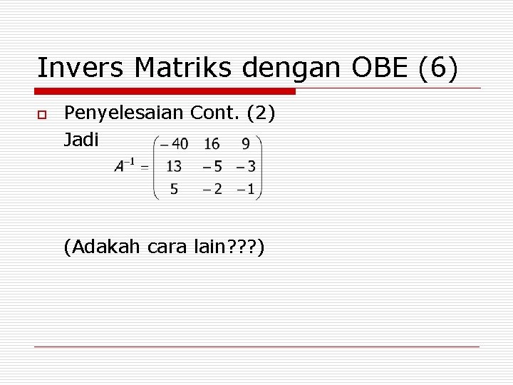 Invers Matriks dengan OBE (6) o Penyelesaian Cont. (2) Jadi (Adakah cara lain? ?
