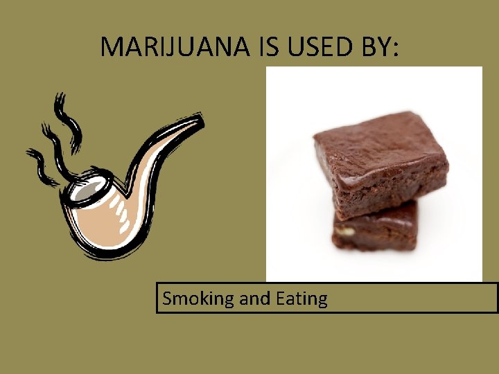 MARIJUANA IS USED BY: Smoking and Eating 