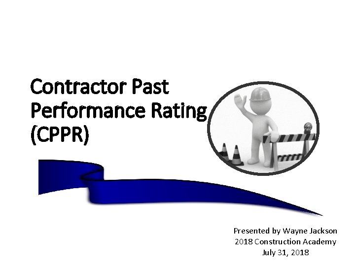 Contractor Past Performance Rating (CPPR) Presented by Wayne Jackson 2018 Construction Academy July 31,