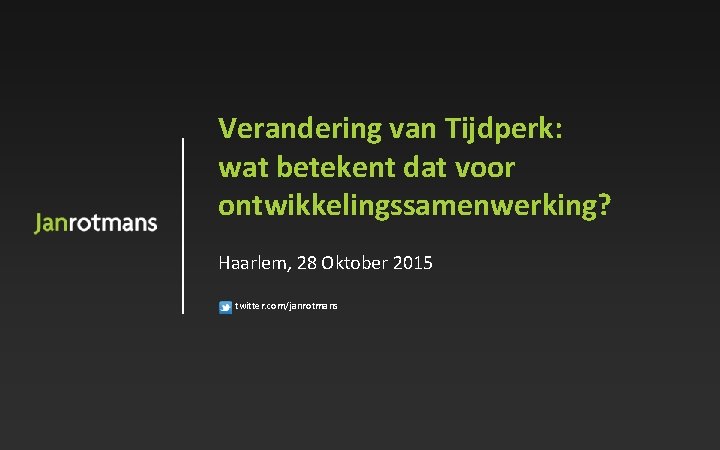 Verandering van Tijdperk: wat betekent dat voor ontwikkelingssamenwerking? Haarlem, 28 Oktober 2015 twitter. com/janrotmans