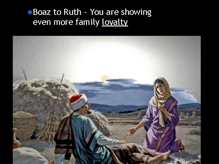 Boaz to Ruth - You are showing even more family loyalty 