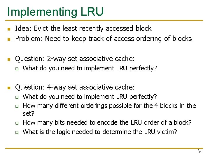 Implementing LRU n Idea: Evict the least recently accessed block Problem: Need to keep