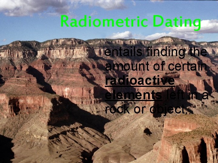 Radiometric Dating entails finding the amount of certain radioactive elements left in a rock