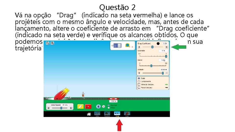 Questão 2 Vá na opção “Drag” (indicado na seta vermelha) e lance os projéteis Questão 2 Vá na opção “Drag” (indicado na seta vermelha) e lance os projéteis