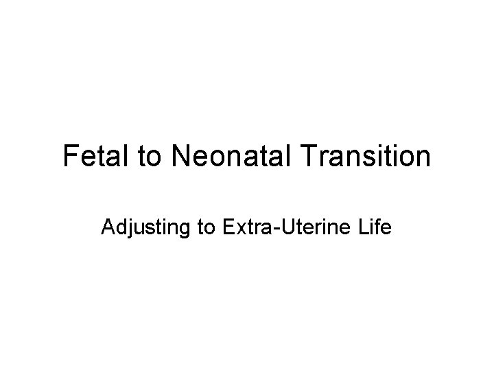 Fetal to Neonatal Transition Adjusting to Extra-Uterine Life Fetal to Neonatal Transition Adjusting to Extra-Uterine Life