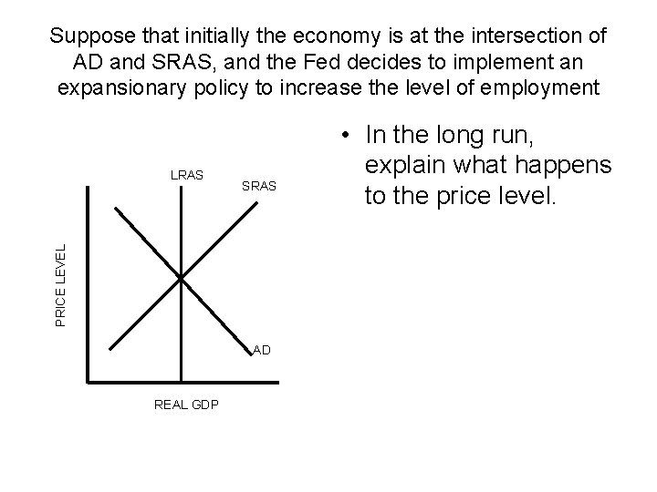 Suppose that initially the economy is at the intersection of AD and SRAS, and