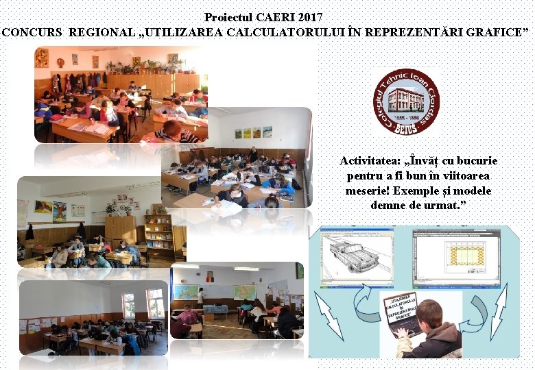 Proiectul CAERI 2017 CONCURS REGIONAL „UTILIZAREA CALCULATORULUI ÎN REPREZENTĂRI GRAFICE” Activitatea: „Învăț cu bucurie