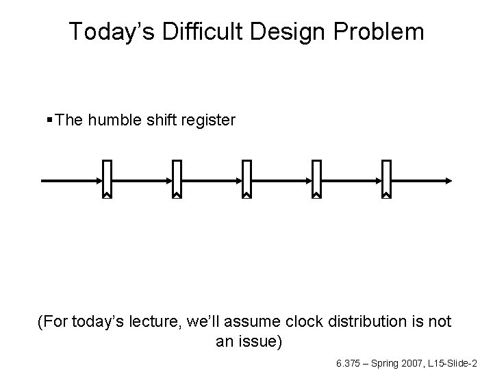 Today’s Difficult Design Problem § The humble shift register (For today’s lecture, we’ll assume