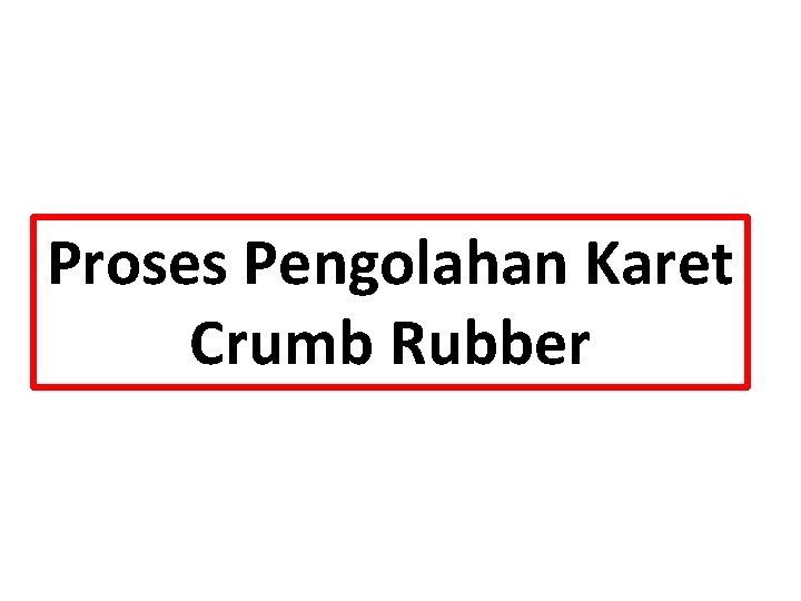 Proses Pengolahan Karet Crumb Rubber 