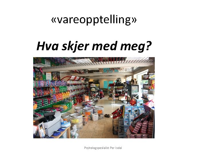 «vareopptelling» Hva skjer med meg? Psykologspesialist Per Isdal «vareopptelling» Hva skjer med meg? Psykologspesialist Per Isdal