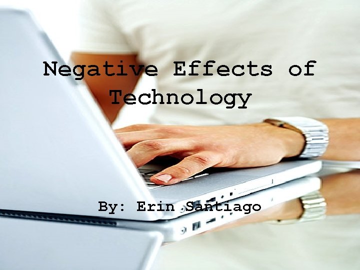 Negative Effects of Technology By: Erin Santiago 
