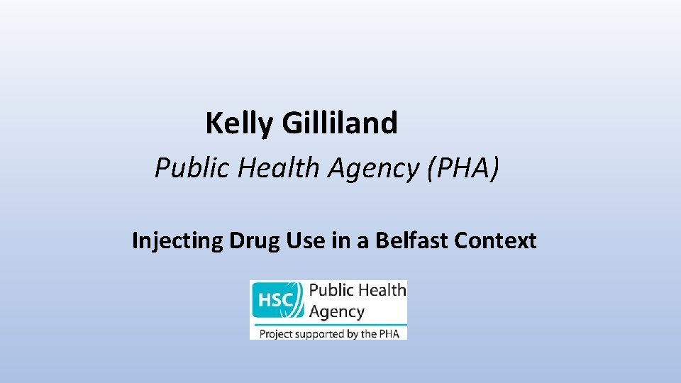 Kelly Gilliland Public Health Agency (PHA) Injecting Drug Use in a Belfast Context 