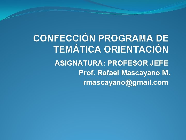CONFECCIÓN PROGRAMA DE TEMÁTICA ORIENTACIÓN ASIGNATURA: PROFESOR JEFE Prof. Rafael Mascayano M. rmascayano@gmail. com