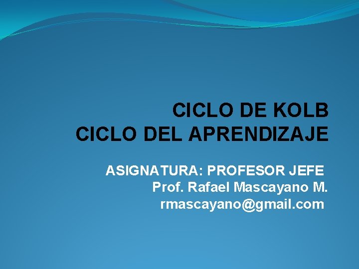 CICLO DE KOLB CICLO DEL APRENDIZAJE ASIGNATURA: PROFESOR JEFE Prof. Rafael Mascayano M. rmascayano@gmail.