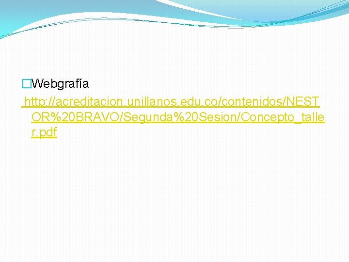 �Webgrafía http: //acreditacion. unillanos. edu. co/contenidos/NEST OR%20 BRAVO/Segunda%20 Sesion/Concepto_talle r. pdf 