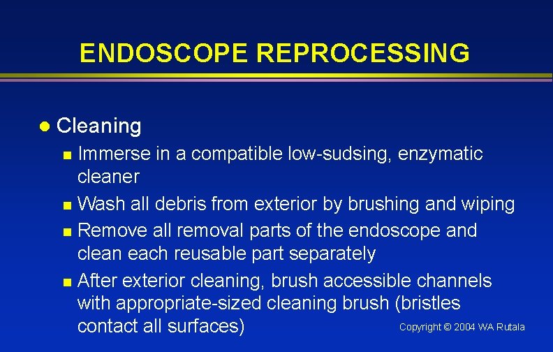 ENDOSCOPE REPROCESSING l Cleaning Immerse in a compatible low-sudsing, enzymatic cleaner n Wash all