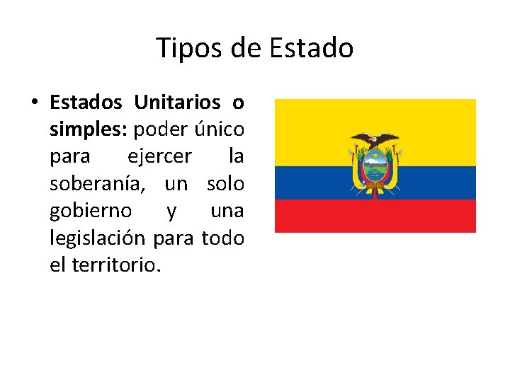 Tipos de Estado • Estados Unitarios o simples: poder único para ejercer la soberanía,