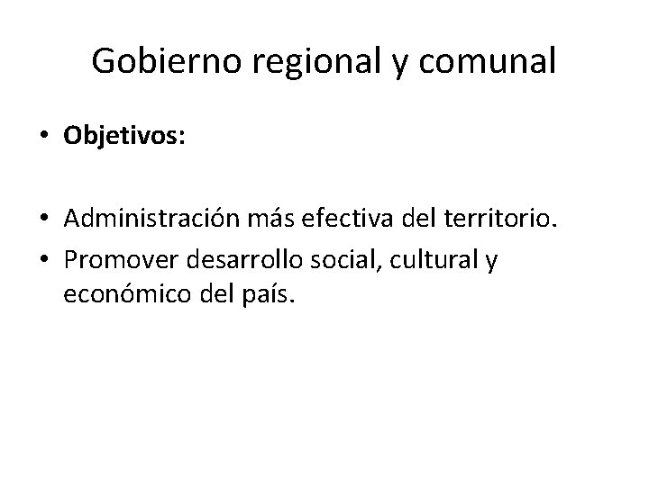 Gobierno regional y comunal • Objetivos: • Administración más efectiva del territorio. • Promover