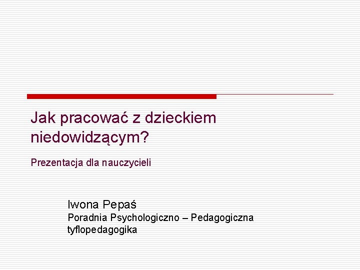 Jak pracować z dzieckiem niedowidzącym? Prezentacja dla nauczycieli Iwona Pepaś Poradnia Psychologiczno – Pedagogiczna Jak pracować z dzieckiem niedowidzącym? Prezentacja dla nauczycieli Iwona Pepaś Poradnia Psychologiczno – Pedagogiczna
