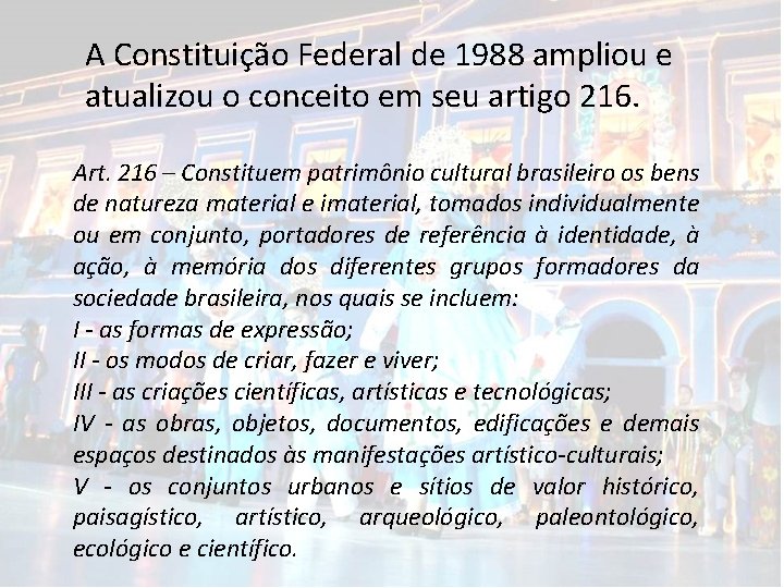 A Constituição Federal de 1988 ampliou e atualizou o conceito em seu artigo 216. A Constituição Federal de 1988 ampliou e atualizou o conceito em seu artigo 216.
