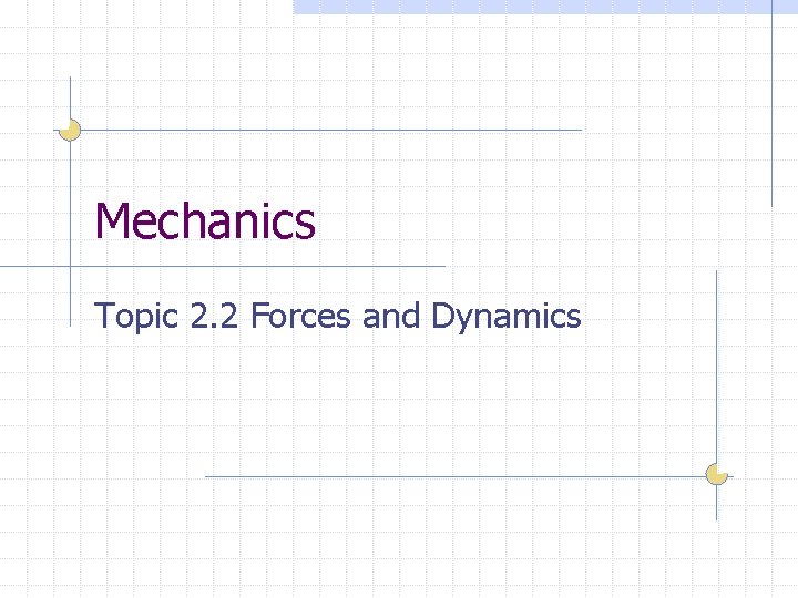 Mechanics Topic 2. 2 Forces and Dynamics 