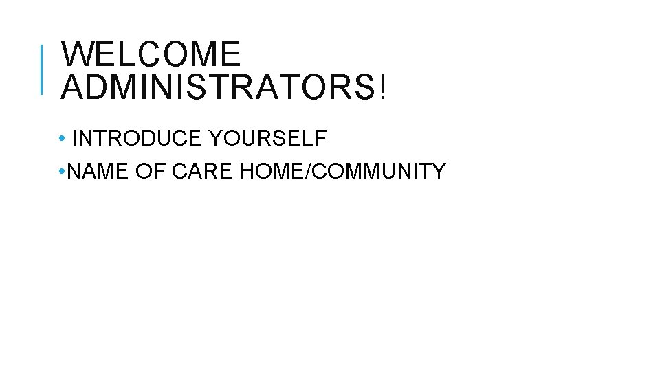 WELCOME ADMINISTRATORS! • INTRODUCE YOURSELF • NAME OF CARE HOME/COMMUNITY WELCOME ADMINISTRATORS! • INTRODUCE YOURSELF • NAME OF CARE HOME/COMMUNITY