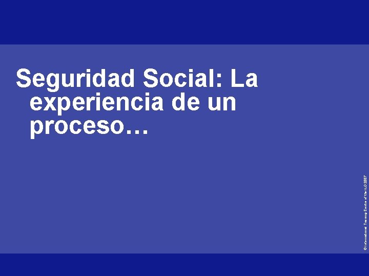 © International Training Centre of the ILO 2007 Seguridad Social: La experiencia de un