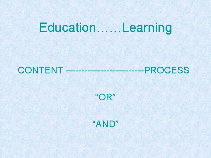 Education……Learning CONTENT -------------PROCESS “OR” “AND” 