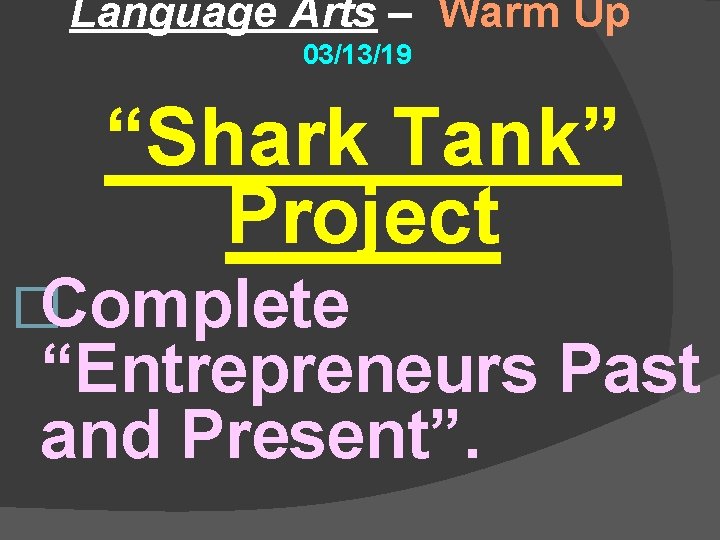 Language Arts – Warm Up 03/13/19 “Shark Tank” Project �Complete “Entrepreneurs Past and Present”.