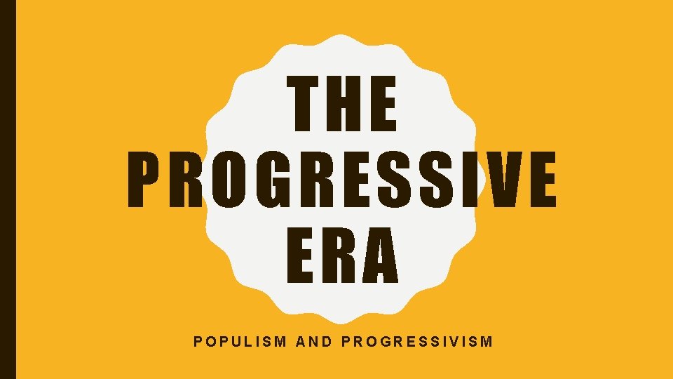 THE PROGRESSIVE ERA POPULISM AND PROGRESSIVISM 