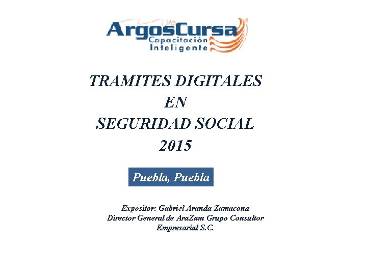 TRAMITES DIGITALES EN SEGURIDAD SOCIAL 2015 Puebla, Puebla Expositor: Gabriel Aranda Zamacona Director General